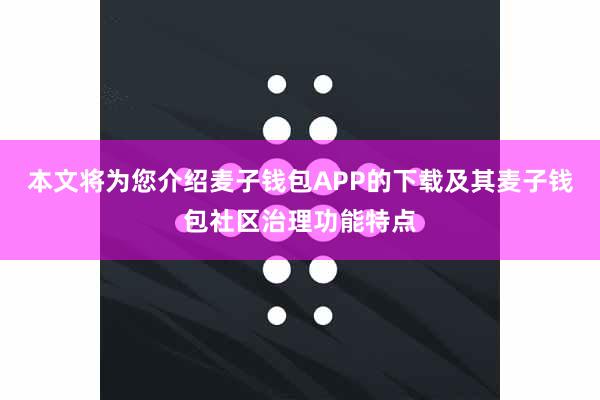 本文将为您介绍麦子钱包APP的下载及其麦子钱包社区治理功能特点