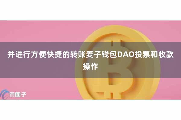 并进行方便快捷的转账麦子钱包DAO投票和收款操作