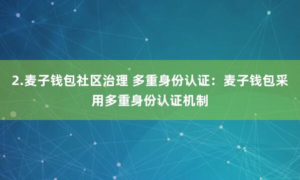 2.麦子钱包社区治理 多重身份认证：麦子钱包采用多重身份认证机制
