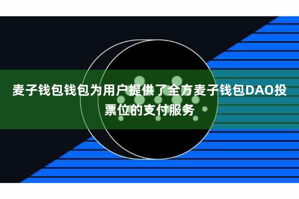 麦子钱包钱包为用户提供了全方麦子钱包DAO投票位的支付服务