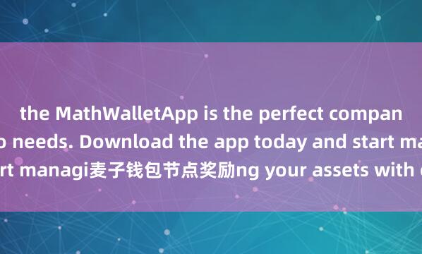 the MathWalletApp is the perfect companion for all your crypto needs. Download the app today and start managi麦子钱包节点奖励ng your assets with ease and convenience.
